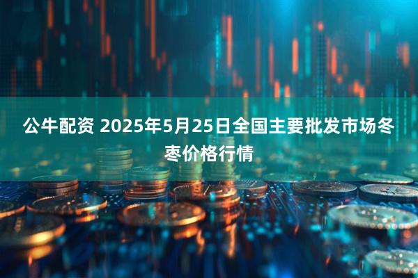 公牛配资 2025年5月25日全国主要批发市场冬枣价格行情