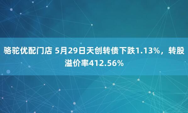 骆驼优配门店 5月29日天创转债下跌1.13%，转股溢价率412.56%