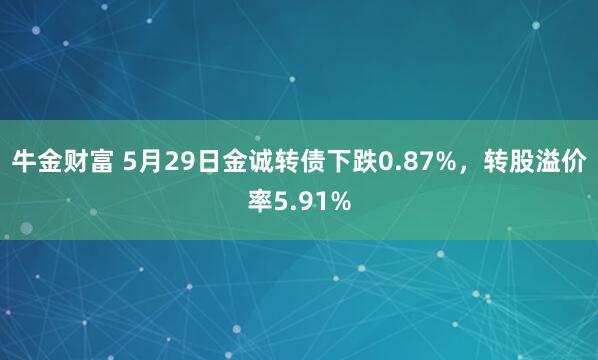 牛金财富 5月29日金诚转债下跌0.87%，转股溢价率5.91%