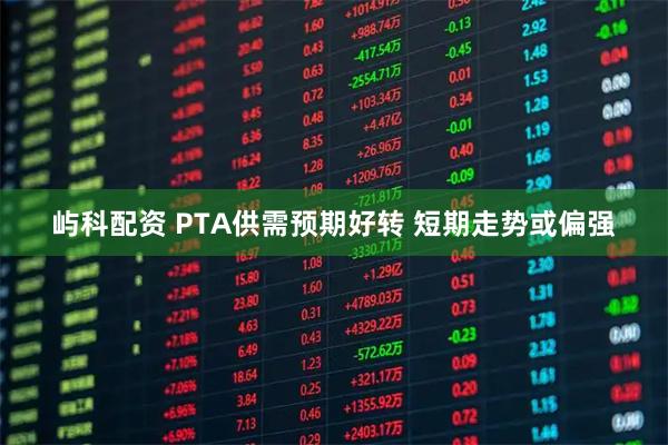 屿科配资 PTA供需预期好转 短期走势或偏强