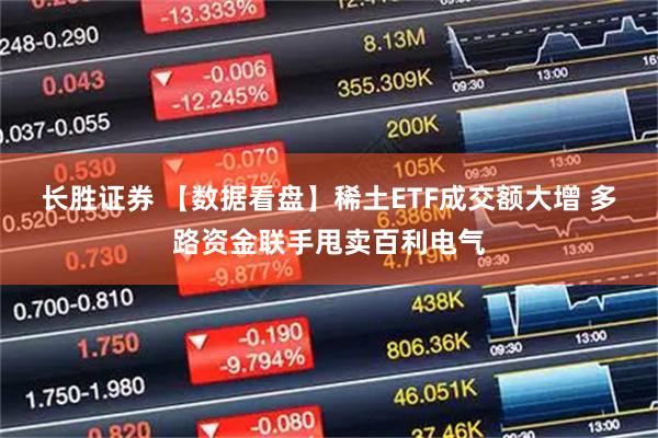 长胜证券 【数据看盘】稀土ETF成交额大增 多路资金联手甩卖百利电气