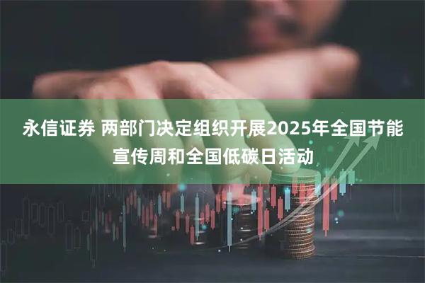 永信证券 两部门决定组织开展2025年全国节能宣传周和全国低碳日活动