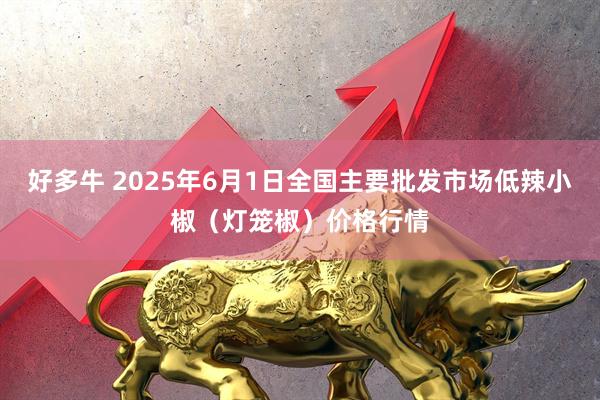 好多牛 2025年6月1日全国主要批发市场低辣小椒（灯笼椒）价格行情