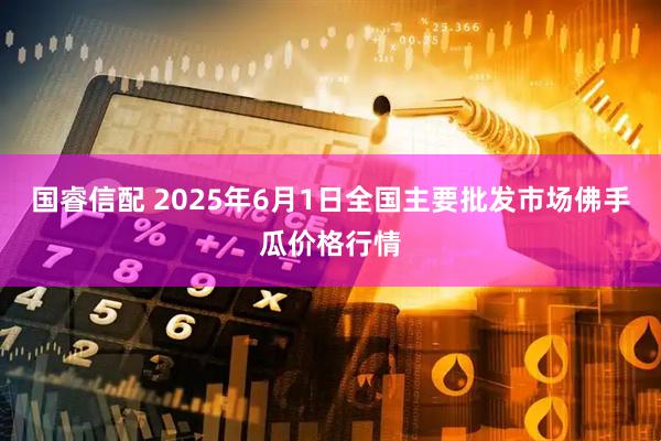 国睿信配 2025年6月1日全国主要批发市场佛手瓜价格行情