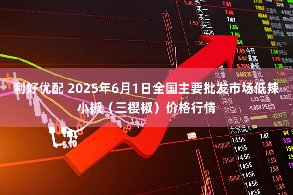 利好优配 2025年6月1日全国主要批发市场低辣小椒（三樱椒）价格行情