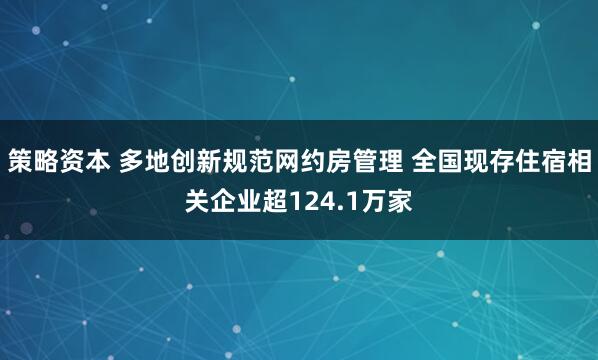 策略资本 多地创新规范网约房管理 全国现存住宿相关企业超124.1万家