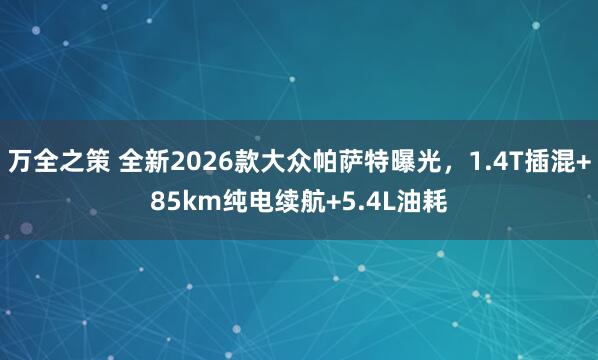 万全之策 全新2026款大众帕萨特曝光，1.4T插混+85km纯电续航+5.4L油耗
