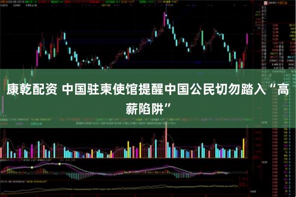 康乾配资 中国驻柬使馆提醒中国公民切勿踏入“高薪陷阱”