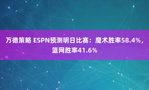万德策略 ESPN预测明日比赛：魔术胜率58.4%，篮网胜率41.6%