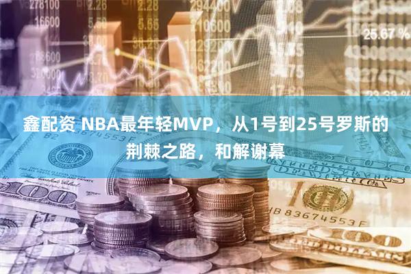 鑫配资 NBA最年轻MVP，从1号到25号罗斯的荆棘之路，和解谢幕