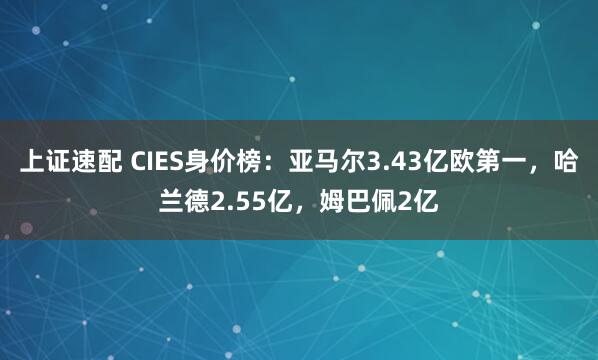 上证速配 CIES身价榜：亚马尔3.43亿欧第一，哈兰德2.55亿，姆巴佩2亿