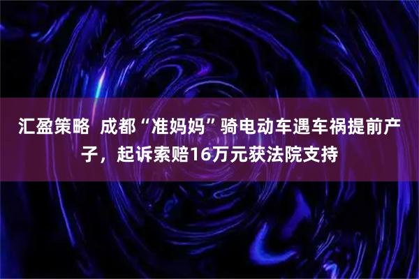 汇盈策略  成都“准妈妈”骑电动车遇车祸提前产子，起诉索赔16万元获法院支持