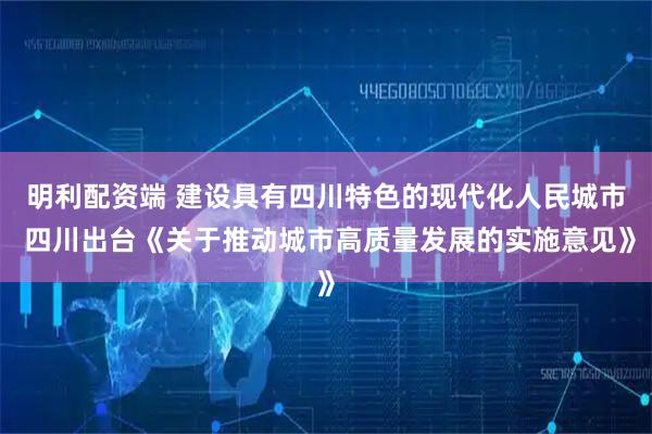 明利配资端 建设具有四川特色的现代化人民城市 四川出台《关于推动城市高质量发展的实施意见》