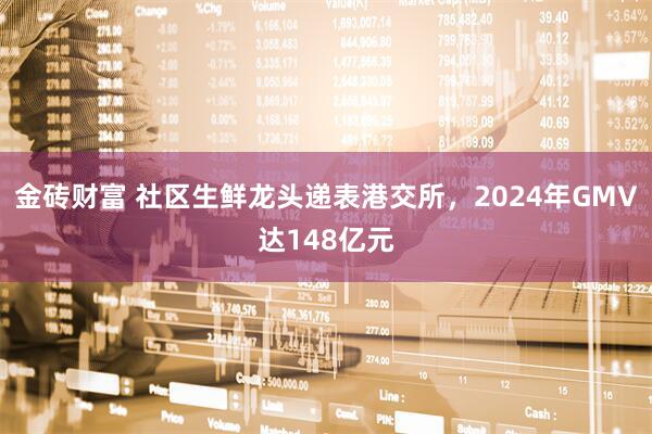 金砖财富 社区生鲜龙头递表港交所，2024年GMV达148亿元