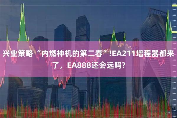兴业策略 “内燃神机的第二春”!EA211增程器都来了，EA888还会远吗?