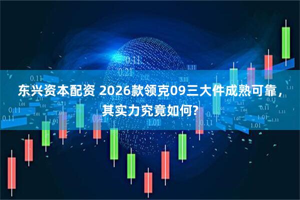 东兴资本配资 2026款领克09三大件成熟可靠，其实力究竟如何?