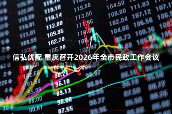 信弘优配 重庆召开2026年全市民政工作会议