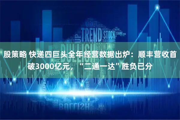 股策略 快递四巨头全年经营数据出炉：顺丰营收首破3000亿元，“二通一达”胜负已分