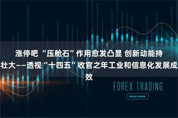 涨停吧 “压舱石”作用愈发凸显 创新动能持续壮大——透视“十四五”收官之年工业和信息化发展成效