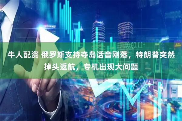 牛人配资 俄罗斯支持夺岛话音刚落，特朗普突然掉头返航，专机出现大问题