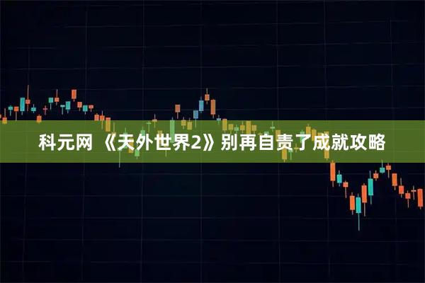科元网 《天外世界2》别再自责了成就攻略