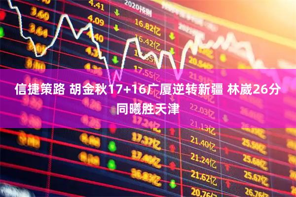 信捷策路 胡金秋17+16广厦逆转新疆 林崴26分同曦胜天津