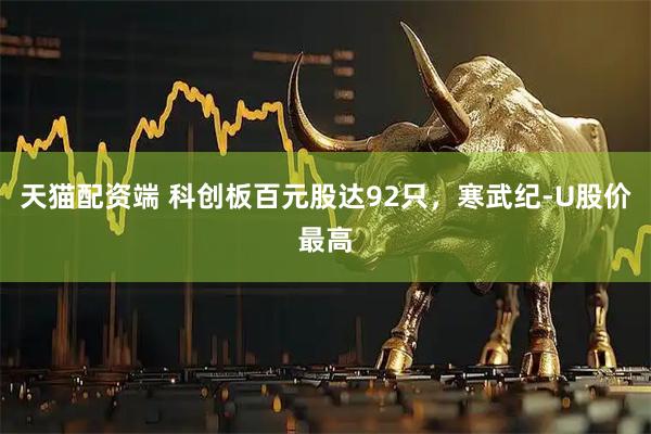 天猫配资端 科创板百元股达92只，寒武纪-U股价最高