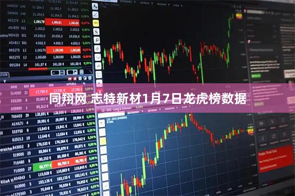 同翔网 志特新材1月7日龙虎榜数据