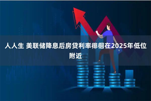 人人生 美联储降息后房贷利率徘徊在2025年低位附近