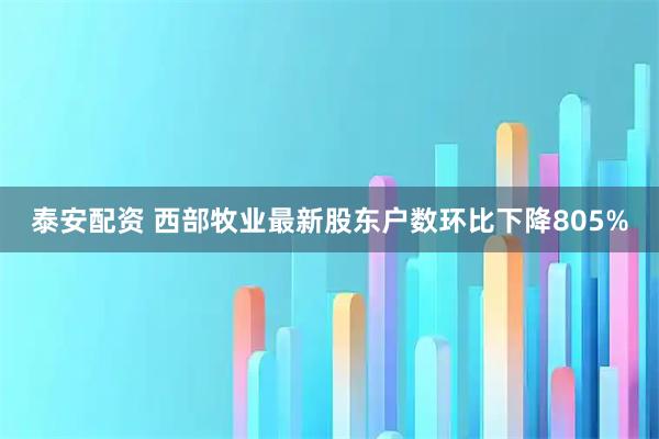 泰安配资 西部牧业最新股东户数环比下降805%