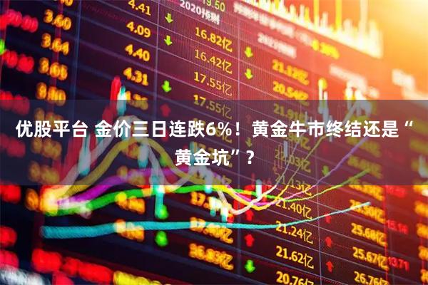 优股平台 金价三日连跌6%！黄金牛市终结还是“黄金坑”？