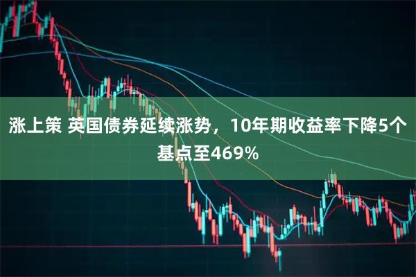 涨上策 英国债券延续涨势，10年期收益率下降5个基点至469%