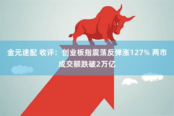 金元速配 收评：创业板指震荡反弹涨127% 两市成交额跌破2万亿