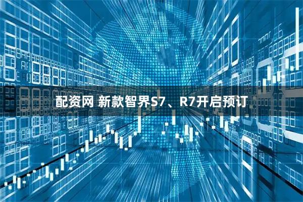 配资网 新款智界S7、R7开启预订