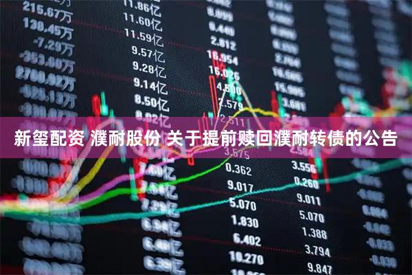 新玺配资 濮耐股份 关于提前赎回濮耐转债的公告