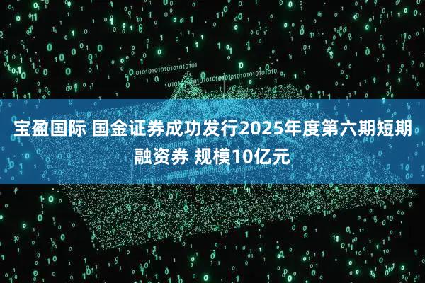 宝盈国际 国金证券成功发行2025年度第六期短期融资券 规模10亿元