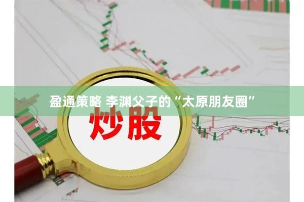 盈通策略 李渊父子的“太原朋友圈”