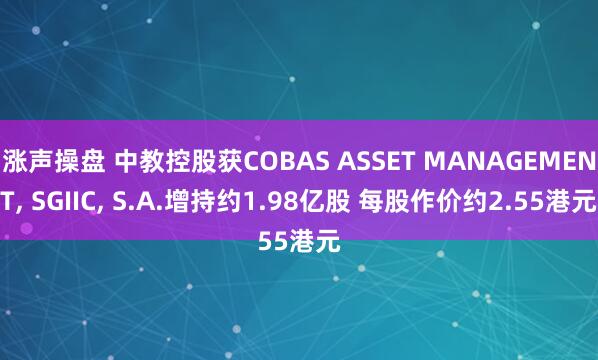 涨声操盘 中教控股获COBAS ASSET MANAGEMENT, SGIIC, S.A.增持约1.98亿股 每股作价约2.55港元