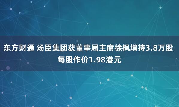 东方财通 汤臣集团获董事局主席徐枫增持3.8万股 每股作价1.98港元