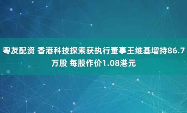 粤友配资 香港科技探索获执行董事王维基增持86.7万股 每股作价1.08港元