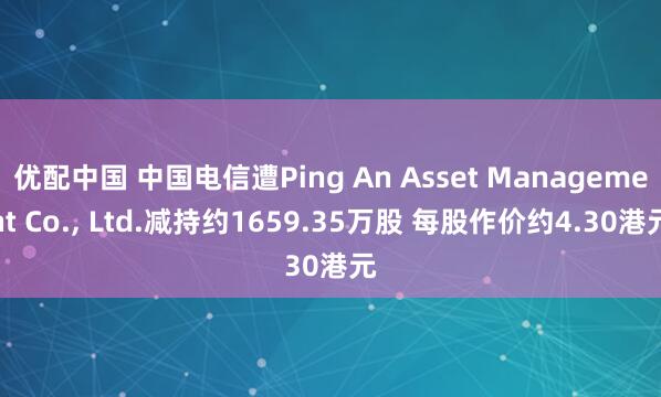 优配中国 中国电信遭Ping An Asset Management Co., Ltd.减持约1659.35万股 每股作价约4.30港元