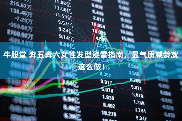 牛股堂 奔五奔六女性发型避雷指南，显气质减龄就这么做！